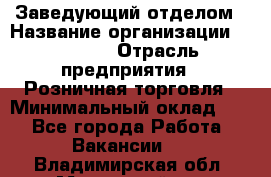 Заведующий отделом › Название организации ­ Prisma › Отрасль предприятия ­ Розничная торговля › Минимальный оклад ­ 1 - Все города Работа » Вакансии   . Владимирская обл.,Муромский р-н